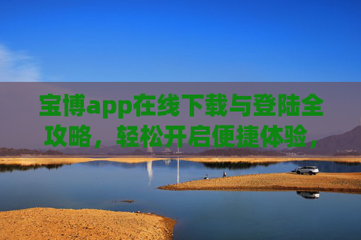 宝博app在线下载与登陆全攻略，轻松开启便捷体验，宝博app下载登陆全攻略，轻松开启便捷体验
