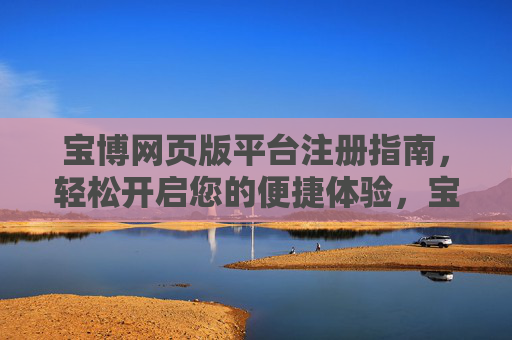 宝博网页版平台注册指南,轻松开启您的便捷体验,宝博网页版注册指南,轻松开启便捷体验 宝博网页版平台注册指南,轻松开启您的便捷体验,宝博网页版注册指南,轻松开启便捷体验