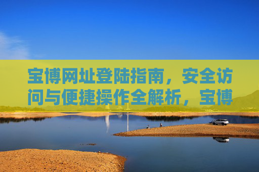 宝博网址登陆指南,安全访问与便捷操作全解析,宝博网址登陆指南,安全访问与便捷操作全解析 宝博网址登陆指南,安全访问与便捷操作全解析,宝博网址登陆指南,安全访问与便捷操作全解析