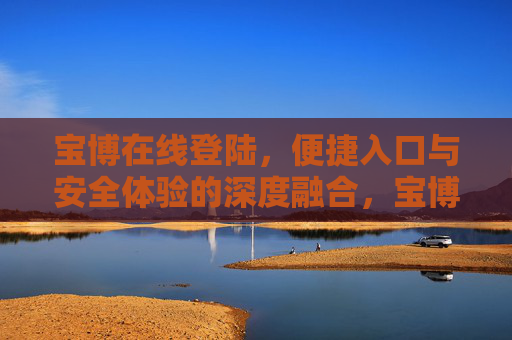 宝博在线登陆,便捷入口与安全体验的深度融合,宝博在线登陆,便捷入口与安全体验的深度融合 宝博在线登陆,便捷入口与安全体验的深度融合,宝博在线登陆,便捷入口与安全体验的深度融合