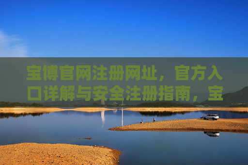 宝博官网注册网址,官方入口详解与安全注册指南,宝博官网注册入口与安全注册指南 宝博官网注册网址,官方入口详解与安全注册指南,宝博官网注册入口与安全注册指南