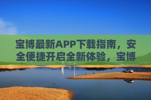 宝博最新APP下载指南,安全便捷开启全新体验,宝博最新APP下载指南,安全便捷开启全新体验 宝博最新APP下载指南,安全便捷开启全新体验,宝博最新APP下载指南,安全便捷开启全新体验