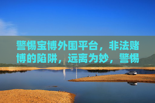 警惕宝博外围平台,非法赌博的陷阱,远离为妙,警惕宝博外围平台非法赌博陷阱,远离为妙 警惕宝博外围平台,非法赌博的陷阱,远离为妙,警惕宝博外围平台非法赌博陷阱,远离为妙