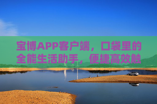 宝博APP客户端,口袋里的全能生活助手,便捷高效触手可及,宝博APP,口袋里的全能生活助手,便捷高效触手可及 宝博APP客户端,口袋里的全能生活助手,便捷高效触手可及,宝博APP,口袋里的全能生活助手,便捷高效触手可及