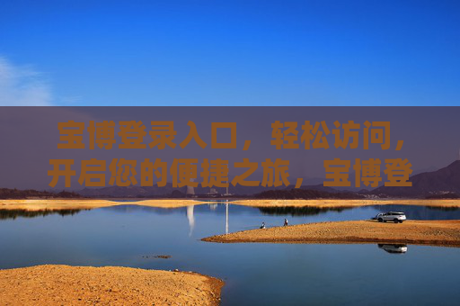 宝博登录入口,轻松访问,开启您的便捷之旅,宝博登录入口,轻松开启便捷之旅 宝博登录入口,轻松访问,开启您的便捷之旅,宝博登录入口,轻松开启便捷之旅