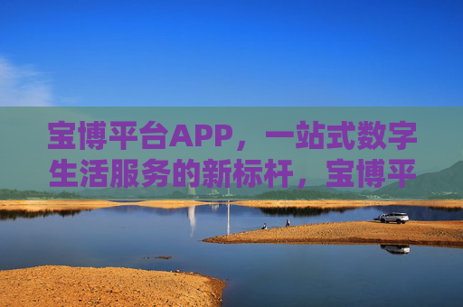 宝博平台APP,一站式数字生活服务的新标杆,宝博平台APP,一站式数字生活服务新标杆 宝博平台APP,一站式数字生活服务的新标杆,宝博平台APP,一站式数字生活服务新标杆