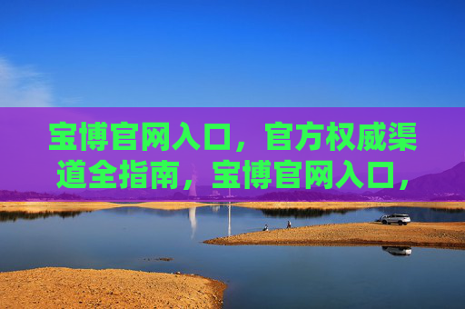 宝博官网入口,官方权威渠道全指南,宝博官网入口,官方权威渠道全指南 宝博官网入口,官方权威渠道全指南,宝博官网入口,官方权威渠道全指南
