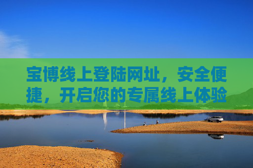 宝博线上登陆网址，安全便捷，开启您的专属线上体验之旅，宝博线上登陆，安全便捷开启专属体验之旅