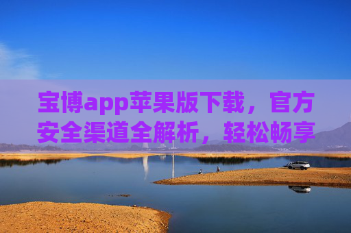 宝博app苹果版下载,官方安全渠道全解析,轻松畅享便捷服务,宝博app苹果版下载,官方安全渠道全解析 宝博app苹果版下载,官方安全渠道全解析,轻松畅享便捷服务,宝博app苹果版下载,官方安全渠道全解析
