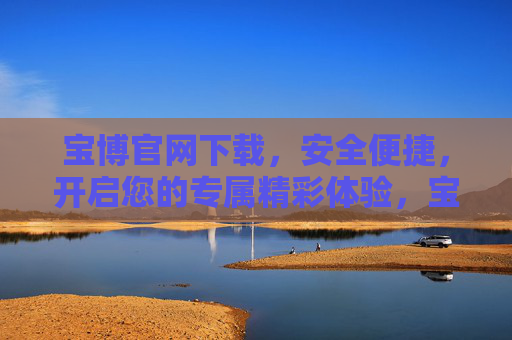 宝博官网下载,安全便捷,开启您的专属精彩体验,宝博官网下载,安全便捷,开启专属精彩体验 宝博官网下载,安全便捷,开启您的专属精彩体验,宝博官网下载,安全便捷,开启专属精彩体验