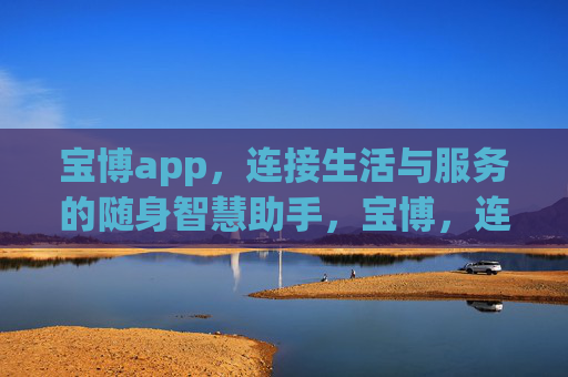 宝博app,连接生活与服务的随身智慧助手,宝博,连接生活与服务的随身智慧助手 宝博app,连接生活与服务的随身智慧助手,宝博,连接生活与服务的随身智慧助手