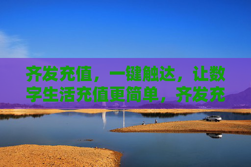 齐发充值,一键触达,让数字生活充值更简单,齐发充值,一键触达,让数字生活充值更简单 齐发充值,一键触达,让数字生活充值更简单,齐发充值,一键触达,让数字生活充值更简单