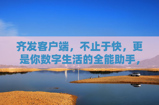 齐发客户端,不止于快,更是你数字生活的全能助手,齐发客户端,不止于快,数字生活全能助手 齐发客户端,不止于快,更是你数字生活的全能助手,齐发客户端,不止于快,数字生活全能助手