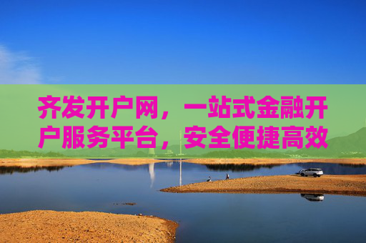 齐发开户网,一站式金融开户服务平台,安全便捷高效开户新选择,齐发开户网,一站式安全便捷高效金融开户服务平台 齐发开户网,一站式金融开户服务平台,安全便捷高效开户新选择,齐发开户网,一站式安全便捷高效金融开户服务平台