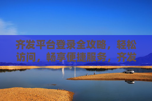 齐发平台登录全攻略,轻松访问,畅享便捷服务,齐发平台登录全攻略,轻松访问,畅享便捷服务 齐发平台登录全攻略,轻松访问,畅享便捷服务,齐发平台登录全攻略,轻松访问,畅享便捷服务
