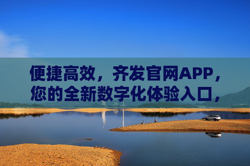 便捷高效,齐发官网APP,您的全新数字化体验入口,齐发官网APP,全新便捷高效的数字化体验入口 便捷高效,齐发官网APP,您的全新数字化体验入口,齐发官网APP,全新便捷高效的数字化体验入口