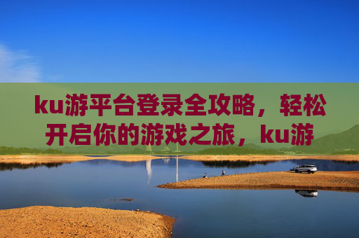 ku游平台登录全攻略,轻松开启你的游戏之旅,ku游平台登录全攻略,轻松开启游戏之旅 ku游平台登录全攻略,轻松开启你的游戏之旅,ku游平台登录全攻略,轻松开启游戏之旅