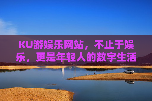 KU游娱乐网站,不止于娱乐,更是年轻人的数字生活新主场,不止娱乐,KU游成年轻人数字生活新主场 KU游娱乐网站,不止于娱乐,更是年轻人的数字生活新主场,不止娱乐,KU游成年轻人数字生活新主场