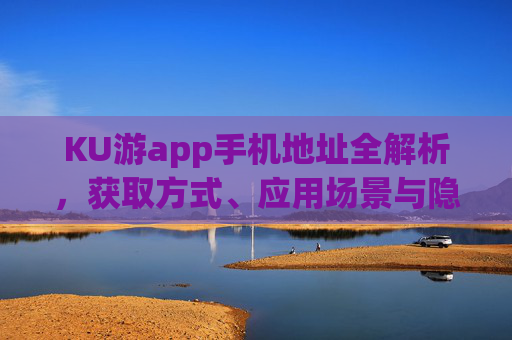 KU游app手机地址全解析,获取方式、应用场景与隐私保护指南,KU游app手机地址全解析,获取方式、应用场景与隐私保护指南 KU游app手机地址全解析,获取方式、应用场景与隐私保护指南,KU游app手机地址全解析,获取方式、应用场景与隐私保护指南
