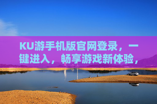 KU游手机版官网登录，一键进入，畅享游戏新体验，KU游手机版官网登录，一键畅享游戏新体验