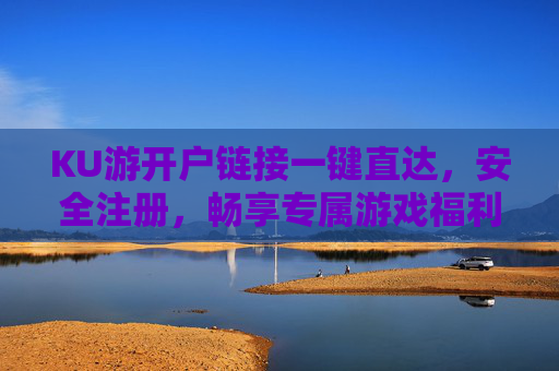KU游开户链接一键直达,安全注册,畅享专属游戏福利!KU游开户,一键直达安全注册,畅享专属游戏福利 KU游开户链接一键直达,安全注册,畅享专属游戏福利!KU游开户,一键直达安全注册,畅享专属游戏福利
