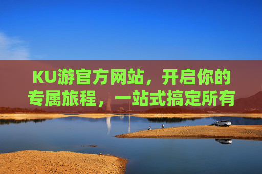 KU游官方网站,开启你的专属旅程,一站式搞定所有出行需求,KU游官网,开启专属旅程,一站式搞定出行 KU游官方网站,开启你的专属旅程,一站式搞定所有出行需求,KU游官网,开启专属旅程,一站式搞定出行