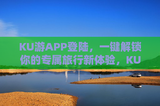 KU游APP登陆,一键解锁你的专属旅行新体验,KU游APP,一键解锁专属旅行新体验 KU游APP登陆,一键解锁你的专属旅行新体验,KU游APP,一键解锁专属旅行新体验