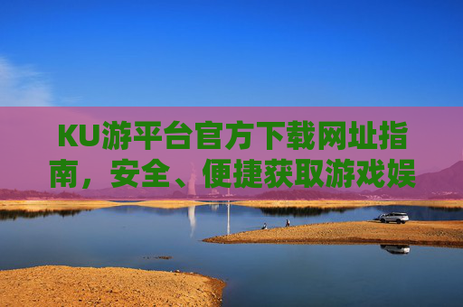 KU游平台官方下载网址指南,安全、便捷获取游戏娱乐新体验,KU游平台官方下载指南,安全便捷畅享游戏新体验 KU游平台官方下载网址指南,安全、便捷获取游戏娱乐新体验,KU游平台官方下载指南,安全便捷畅享游戏新体验
