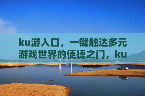 ku游入口,一键触达多元游戏世界的便捷之门,ku游入口,一键触达多元游戏世界 ku游入口,一键触达多元游戏世界的便捷之门,ku游入口,一键触达多元游戏世界