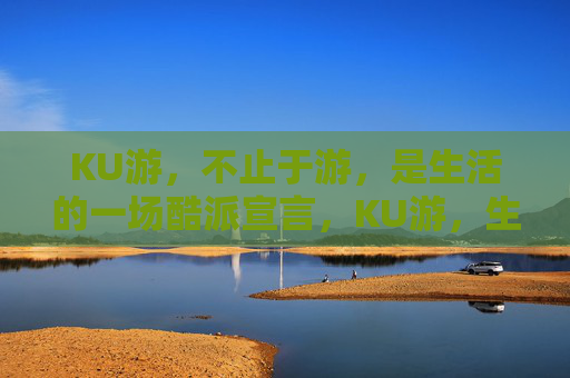 KU游,不止于游,是生活的一场酷派宣言,KU游,生活的酷派宣言 KU游,不止于游,是生活的一场酷派宣言,KU游,生活的酷派宣言