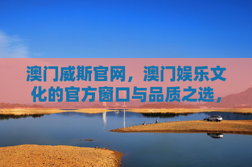 澳门威斯官网,澳门娱乐文化的官方窗口与品质之选,澳门威斯官网,澳门娱乐文化的官方窗口与品质之选 澳门威斯官网,澳门娱乐文化的官方窗口与品质之选,澳门威斯官网,澳门娱乐文化的官方窗口与品质之选