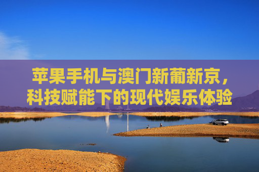 苹果手机与澳门新葡新京,科技赋能下的现代娱乐体验新图景,科技赋能新图景,苹果手机与澳门新葡新京的现代娱乐体验 苹果手机与澳门新葡新京,科技赋能下的现代娱乐体验新图景,科技赋能新图景,苹果手机与澳门新葡新京的现代娱乐体验