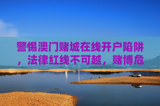 警惕澳门赌城在线开户陷阱,法律红线不可越,赌博危害需深知,警惕澳门赌城在线开户陷阱,法律红线不可越,赌博危害需深知 警惕澳门赌城在线开户陷阱,法律红线不可越,赌博危害需深知,警惕澳门赌城在线开户陷阱,法律红线不可越,赌博危害需深知