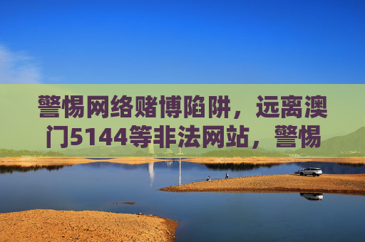 警惕网络赌博陷阱，远离澳门5144等非法网站，警惕网络赌博陷阱 远离澳门5144等非法网站