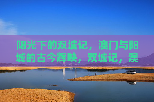 阳光下的双城记,澳门与阳城的古今辉映,双城记,澳门与阳城的古今辉映 阳光下的双城记,澳门与阳城的古今辉映,双城记,澳门与阳城的古今辉映