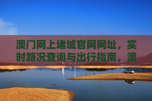 澳门网上堵城官网网址,实时路况查询与出行指南,澳门网上堵城官网,实时路况查询与出行指南 澳门网上堵城官网网址,实时路况查询与出行指南,澳门网上堵城官网,实时路况查询与出行指南
