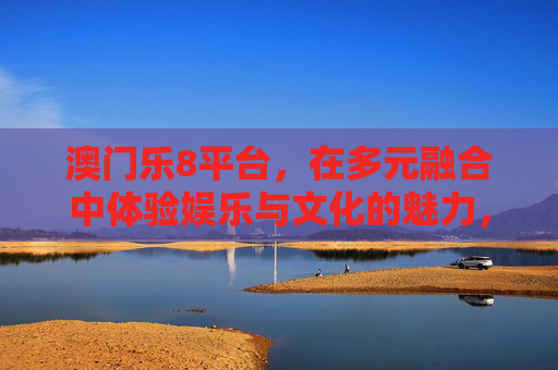 澳门乐8平台,在多元融合中体验娱乐与文化的魅力,澳门乐8平台,多元融合的娱乐文化魅力 澳门乐8平台,在多元融合中体验娱乐与文化的魅力,澳门乐8平台,多元融合的娱乐文化魅力