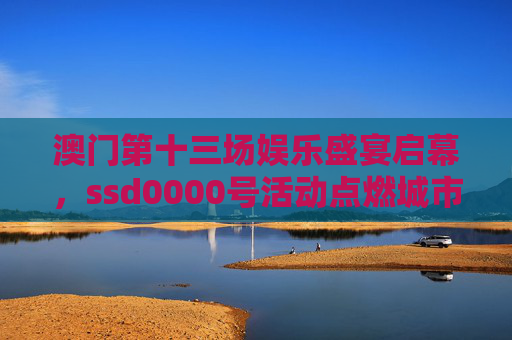 澳门第十三场娱乐盛宴启幕，ssd0000号活动点燃城市文旅新活力，澳门第十三场娱乐盛宴启幕 ssd0000号活动点燃文旅新活力