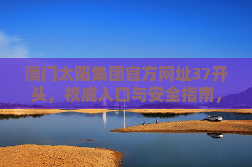 澳门太阳集团官方网址37开头,权威入口与安全指南,澳门太阳集团官方网址37开头,权威入口与安全指南 澳门太阳集团官方网址37开头,权威入口与安全指南,澳门太阳集团官方网址37开头,权威入口与安全指南