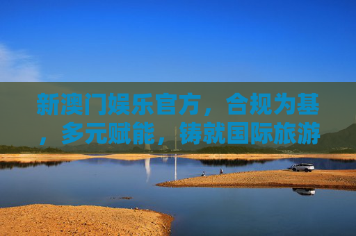 新澳门娱乐官方,合规为基,多元赋能,铸就国际旅游休闲新标杆,新澳门娱乐官方,合规为基多元赋能,铸就国际旅游休闲新标杆 新澳门娱乐官方,合规为基,多元赋能,铸就国际旅游休闲新标杆,新澳门娱乐官方,合规为基多元赋能,铸就国际旅游休闲新标杆