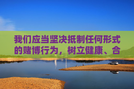 我们应当坚决抵制任何形式的赌博行为,树立健康、合法的娱乐观念,远离赌博陷阱,共同维护良好的社会风气。如果您遇到赌博相关信息,请务必提高警惕,切勿轻信或参与,并及时向公安机关举报,坚决抵制赌博,树立健康娱乐观念 我们应当坚决抵制任何形式的赌博行为,树立健康、合法的娱乐观念,远离赌博陷阱,共同维护良好的社会风气。如果您遇到赌博相关信息,请务必提高警惕,切勿轻信或参与,并及时向公安机关举报,坚决抵制赌博,树立健康娱乐观念