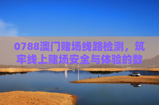 0788澳门赌场线路检测,筑牢线上赌场安全与体验的数字防线,澳门赌场线路检测筑牢安全与体验数字防线 0788澳门赌场线路检测,筑牢线上赌场安全与体验的数字防线,澳门赌场线路检测筑牢安全与体验数字防线