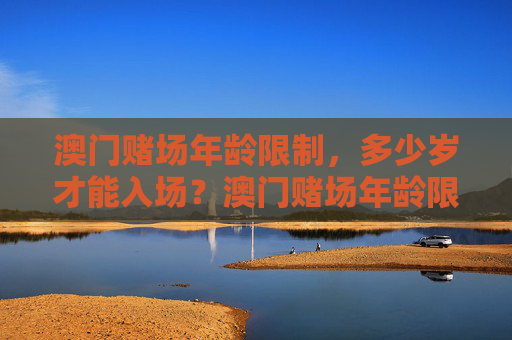 澳门赌场年龄限制,多少岁才能入场?澳门赌场年龄限制,多少岁才能入场? 澳门赌场年龄限制,多少岁才能入场?澳门赌场年龄限制,多少岁才能入场?