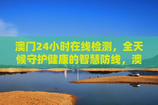 澳门24小时在线检测,全天候守护健康的智慧防线,澳门24小时在线检测,全天候健康智慧防线 澳门24小时在线检测,全天候守护健康的智慧防线,澳门24小时在线检测,全天候健康智慧防线