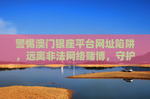 警惕澳门银座平台网址陷阱,远离非法网络赌博,守护财产安全,警惕澳门银座平台网址陷阱,远离非法网络赌博守护财产安全 警惕澳门银座平台网址陷阱,远离非法网络赌博,守护财产安全,警惕澳门银座平台网址陷阱,远离非法网络赌博守护财产安全