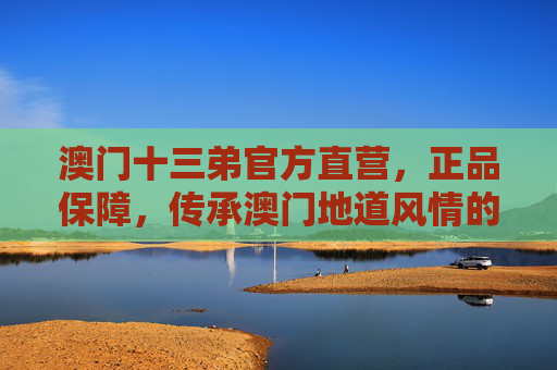 澳门十三弟官方直营,正品保障,传承澳门地道风情的可靠之选,澳门十三弟官方直营,传承地道风情,正品可靠之选 澳门十三弟官方直营,正品保障,传承澳门地道风情的可靠之选,澳门十三弟官方直营,传承地道风情,正品可靠之选