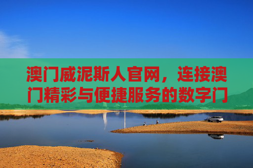 澳门威泥斯人官网,连接澳门精彩与便捷服务的数字门户,澳门威泥斯人官网,连接澳门精彩与便捷服务的数字门户 澳门威泥斯人官网,连接澳门精彩与便捷服务的数字门户,澳门威泥斯人官网,连接澳门精彩与便捷服务的数字门户