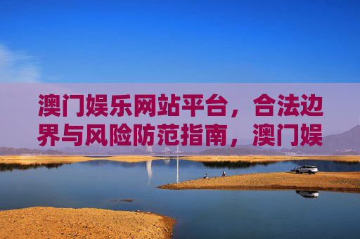 澳门娱乐网站平台,合法边界与风险防范指南,澳门娱乐网站平台,合法边界与风险防范指南 澳门娱乐网站平台,合法边界与风险防范指南,澳门娱乐网站平台,合法边界与风险防范指南