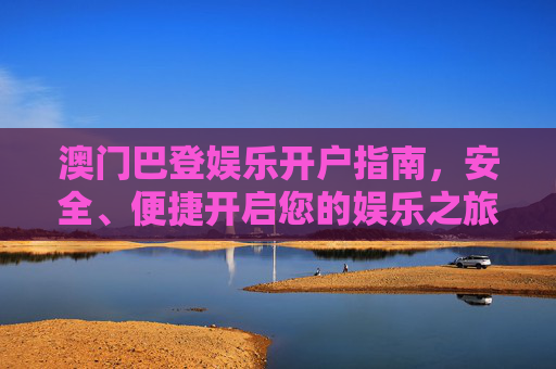 澳门巴登娱乐开户指南,安全、便捷开启您的娱乐之旅,澳门巴登娱乐开户指南,安全便捷开启您的娱乐之旅 澳门巴登娱乐开户指南,安全、便捷开启您的娱乐之旅,澳门巴登娱乐开户指南,安全便捷开启您的娱乐之旅