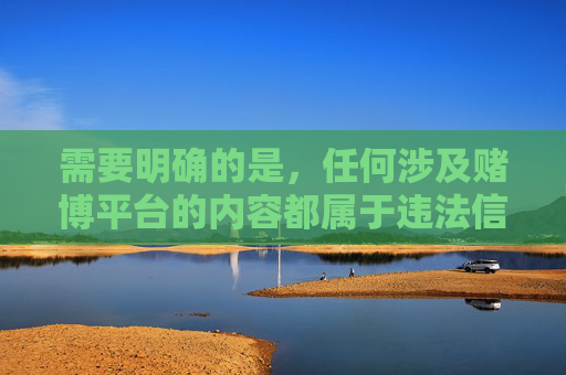 需要明确的是,任何涉及赌博平台的内容都属于违法信息,我国法律严禁赌博及相关推广活动。赌博不仅危害个人财产安全和家庭幸福,还可能引发一系列社会问题,因此坚决抵制任何形式的赌博平台宣传,赌博平台违法危害大,坚决抵制护家园 需要明确的是,任何涉及赌博平台的内容都属于违法信息,我国法律严禁赌博及相关推广活动。赌博不仅危害个人财产安全和家庭幸福,还可能引发一系列社会问题,因此坚决抵制任何形式的赌博平台宣传,赌博平台违法危害大,坚决抵制护家园